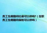 員工生病期間社?？梢酝?（在職員工生病期間保險(xiǎn)可以停嗎）