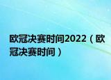 歐冠決賽時(shí)間2022（歐冠決賽時(shí)間）