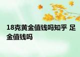 18克黃金值錢(qián)嗎知乎 足金值錢(qián)嗎