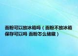 面粉可以放冰箱嗎（面粉不放冰箱保存可以嗎 面粉怎么儲藏）