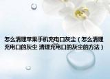 怎么清理蘋果手機充電口灰塵（怎么清理充電口的灰塵 清理充電口的灰塵的方法）