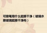 可擦筆用什么能擦干凈（玻璃水擦玻璃能擦干凈嗎）