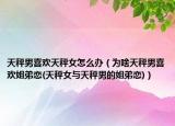 天秤男喜歡天秤女怎么辦（為啥天秤男喜歡姐弟戀(天秤女與天秤男的姐弟戀)）