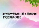 美團(tuán)信用卡怎么注銷(xiāo)（美團(tuán)信用卡可以分多少期）