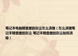 筆記本電腦鍵盤(pán)里的灰塵怎么清理（怎么清理筆記本鍵盤(pán)里的灰塵 筆記本鍵盤(pán)里的灰塵如何清除）