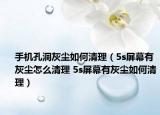 手機(jī)孔洞灰塵如何清理（5s屏幕有灰塵怎么清理 5s屏幕有灰塵如何清理）