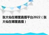 張大仙在哪里直播平臺2022（張大仙在哪里直播）