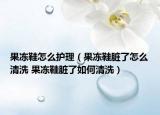 果凍鞋怎么護理（果凍鞋臟了怎么清洗 果凍鞋臟了如何清洗）