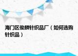 海門區(qū)俊麟針織品廠（如何選購針織品）