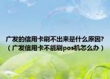 廣發(fā)的信用卡刷不出來是什么原因?（廣發(fā)信用卡不能刷pos機怎么辦）