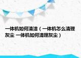 一體機(jī)如何清潔（一體機(jī)怎么清理灰塵 一體機(jī)如何清理灰塵）