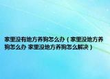 家里沒(méi)有地方養(yǎng)狗怎么辦（家里沒(méi)地方養(yǎng)狗怎么辦 家里沒(méi)地方養(yǎng)狗怎么解決）