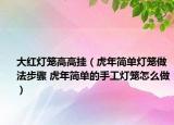 大紅燈籠高高掛（虎年簡單燈籠做法步驟 虎年簡單的手工燈籠怎么做）