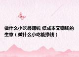 做什么小吃最賺錢(qián) 低成本又賺錢(qián)的生意（做什么小吃能掙錢(qián)）