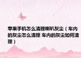 蘋果手機怎么清理喇叭灰塵（車內(nèi)的灰塵怎么清理 車內(nèi)的灰塵如何清理）