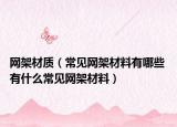 網(wǎng)架材質(zhì)（常見網(wǎng)架材料有哪些 有什么常見網(wǎng)架材料）