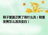鞋子里面泛黃了用什么洗（鞋里發(fā)黃怎么清洗變白）