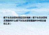 樓下女友請簽收幕后花絮視頻（樓下女友請簽收主題曲叫什么樓下女友請簽收插曲BGM背景音樂匯總）