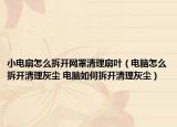 小電扇怎么拆開網(wǎng)罩清理扇葉（電腦怎么拆開清理灰塵 電腦如何拆開清理灰塵）