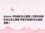 iphone 手機喇叭灰塵清理（蘋果手機喇叭灰塵怎么清理 蘋果手機喇叭灰塵如何清理）