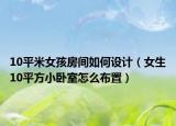 10平米女孩房間如何設(shè)計（女生10平方小臥室怎么布置）