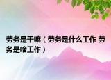勞務是干嘛（勞務是什么工作 勞務是啥工作）