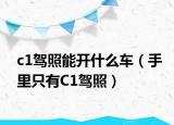 c1駕照能開什么車（手里只有C1駕照）