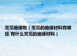 常見絕緣物（常見的絕緣材料有哪些 有什么常見的絕緣材料）