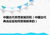 中國古代思想發(fā)展歷程（中國古代典當(dāng)業(yè)是如何發(fā)展起來的）