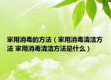 家用消毒的方法（家用消毒清潔方法 家用消毒清潔方法是什么）