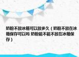 奶粉不放冰箱可以放多久（奶粉不放在冰箱保存可以嗎 奶粉能不能不放在冰箱保存）