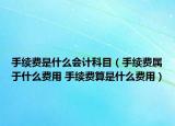 手續(xù)費(fèi)是什么會計(jì)科目（手續(xù)費(fèi)屬于什么費(fèi)用 手續(xù)費(fèi)算是什么費(fèi)用）