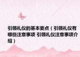 引領禮儀的基本要點（引領禮儀有哪些注意事項 引領禮儀注意事項介紹）