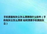 手機里面有灰塵怎么清理用什么軟件（手機有灰塵怎么清理 如何清理手機里的灰塵）