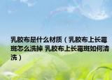 乳膠布是什么材質（乳膠布上長霉斑怎么洗掉 乳膠布上長霉斑如何清洗）