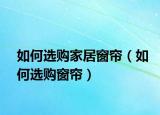 如何選購家居窗簾（如何選購窗簾）