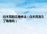 白木耳的正確煮法（白木耳泡久了有毒嗎）
