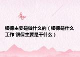 銀保主要是做什么的（銀保是什么工作 銀保主要是干什么）