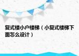 復(fù)式樓小戶樓梯（小復(fù)式樓梯下面怎么設(shè)計(jì)）