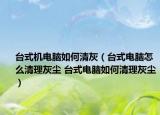 臺式機(jī)電腦如何清灰（臺式電腦怎么清理灰塵 臺式電腦如何清理灰塵）