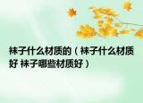 襪子什么材質(zhì)的（襪子什么材質(zhì)好 襪子哪些材質(zhì)好）