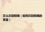 怎么識(shí)別鋁鍋（如何識(shí)別鋁鍋的質(zhì)量）