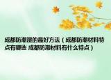 成都防潮濕的最好方法（成都防潮材料特點(diǎn)有哪些 成都防潮材料有什么特點(diǎn)）