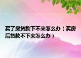 買了房貸款下不來怎么辦（買房后貸款不下來怎么辦）
