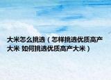 大米怎么挑選（怎樣挑選優(yōu)質(zhì)高產(chǎn)大米 如何挑選優(yōu)質(zhì)高產(chǎn)大米）