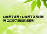 口紅斷了咋整（口紅斷了還可以用嗎 口紅斷了還能繼續(xù)用嗎）
