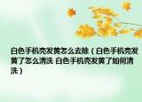 白色手機(jī)殼發(fā)黃怎么去除（白色手機(jī)殼發(fā)黃了怎么清洗 白色手機(jī)殼發(fā)黃了如何清洗）