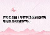 鮮奶怎么挑（怎樣挑選優(yōu)質(zhì)的鮮奶 如何挑選優(yōu)質(zhì)的鮮奶）