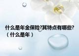 什么是年金保險(xiǎn)?其特點(diǎn)有哪些?（什么是年）