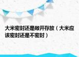 大米密封還是敞開存放（大米應(yīng)該密封還是不密封）
